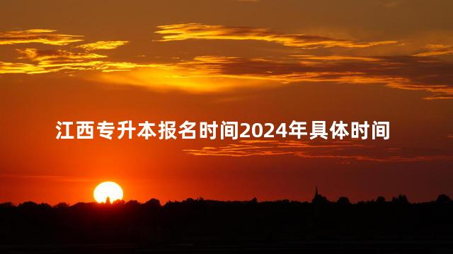 江西专升本报名时间2024年具体时间