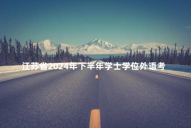 江苏省2024年下半年学士学位外语考试时间：11月19日