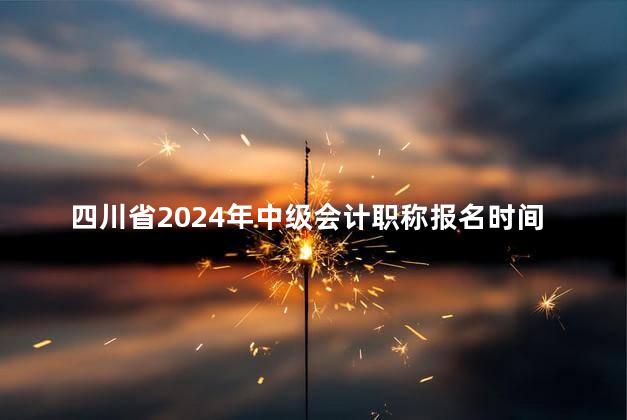 四川省2024年中级会计职称报名时间是在什么时候