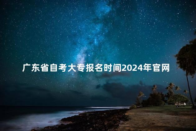 广东省自考大专报名时间2024年官网