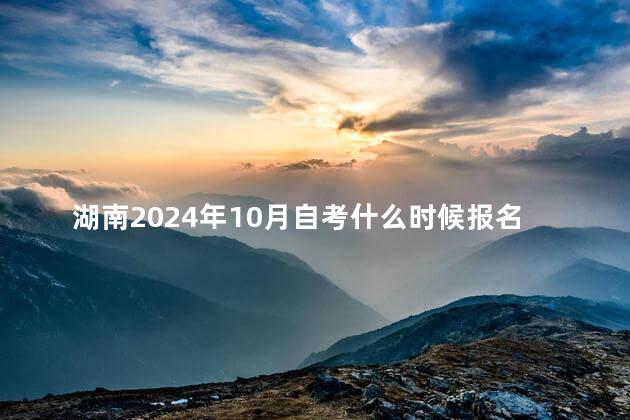 湖南2024年10月自考什么时候报名