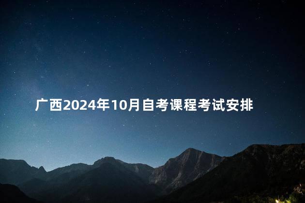广西2024年10月自考课程考试安排表
