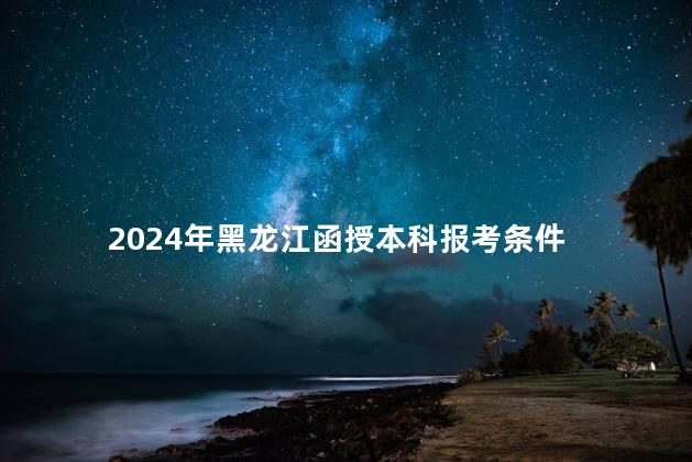 2024年黑龙江函授本科报考条件